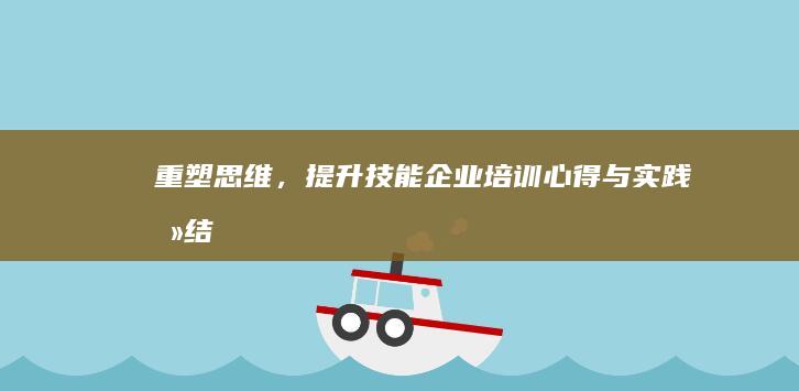 重塑思维，提升技能：企业培训心得与实践总结