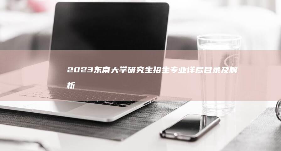 2023东南大学研究生招生专业详尽目录及解析